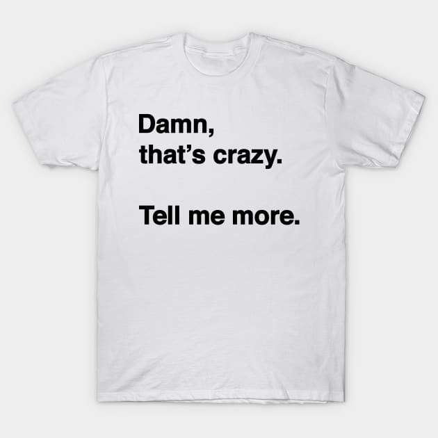 Damn That's Crazy. Tell Me More. (Black Text) T-Shirt by inotyler